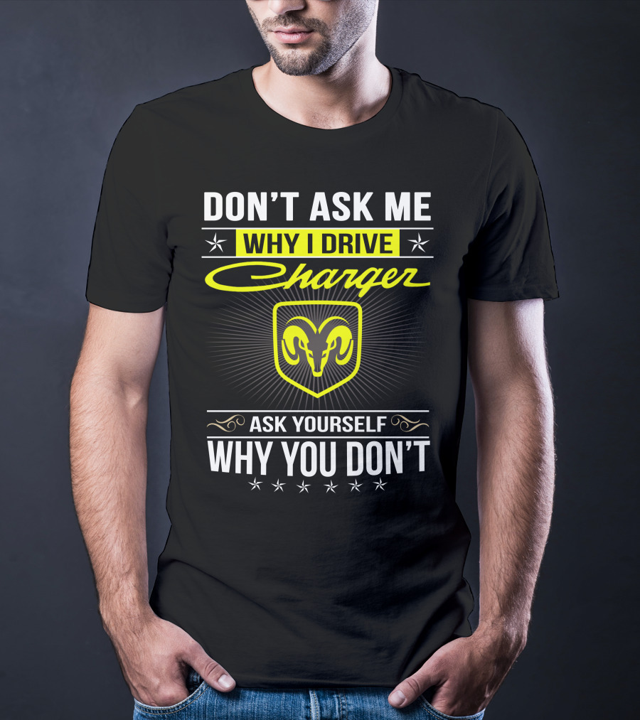 Don't Ask Me Why I Drive Charger Ask Yourself Why You Don't Ram T-Shirt
