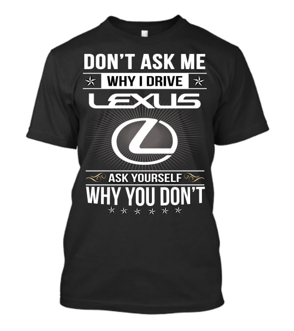 Don't Ask Me Why I Drive Lexus Ask Yourself Why You Don't T-Shirt