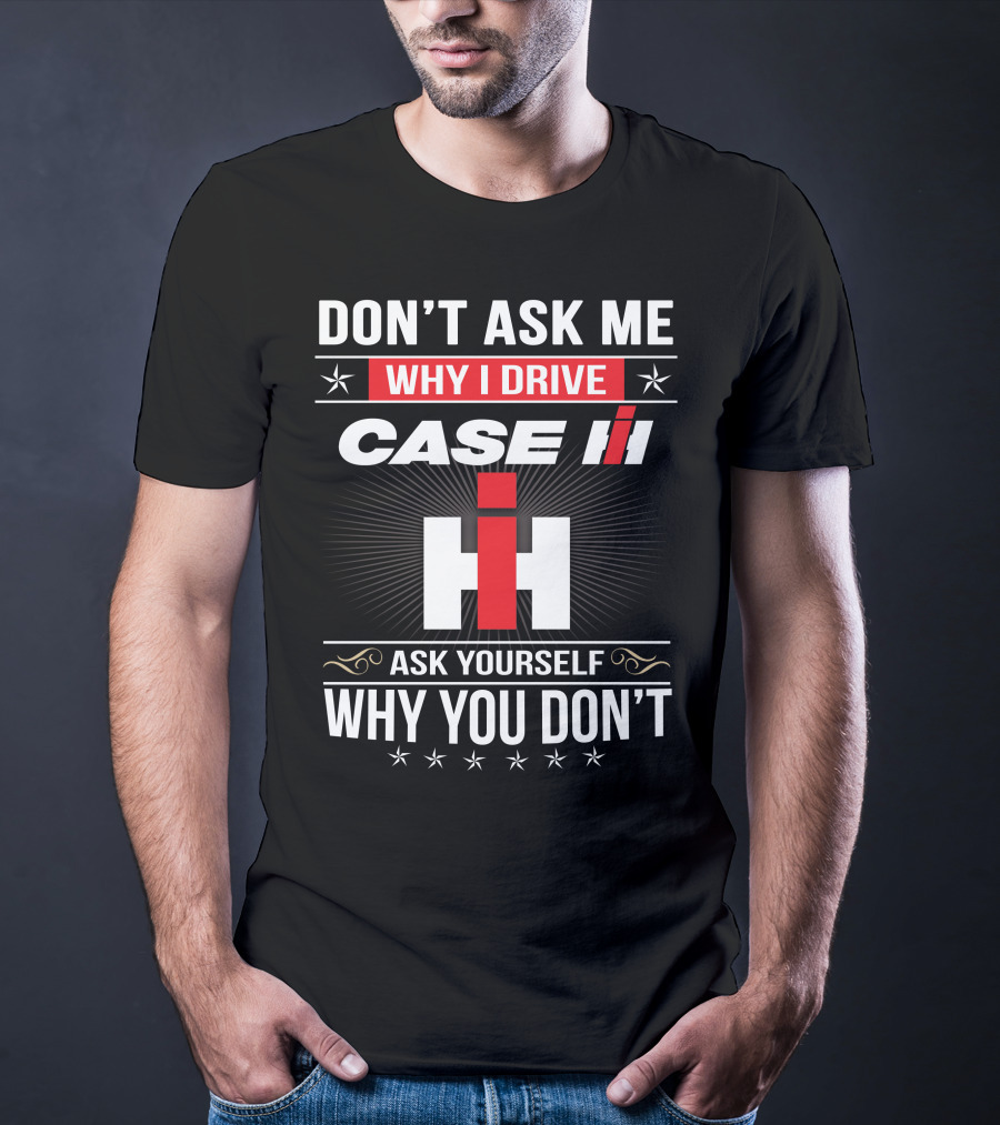 Don't Ask Me Why I Drive Case Ih Ask Yourself Why You Don't T-Shirt