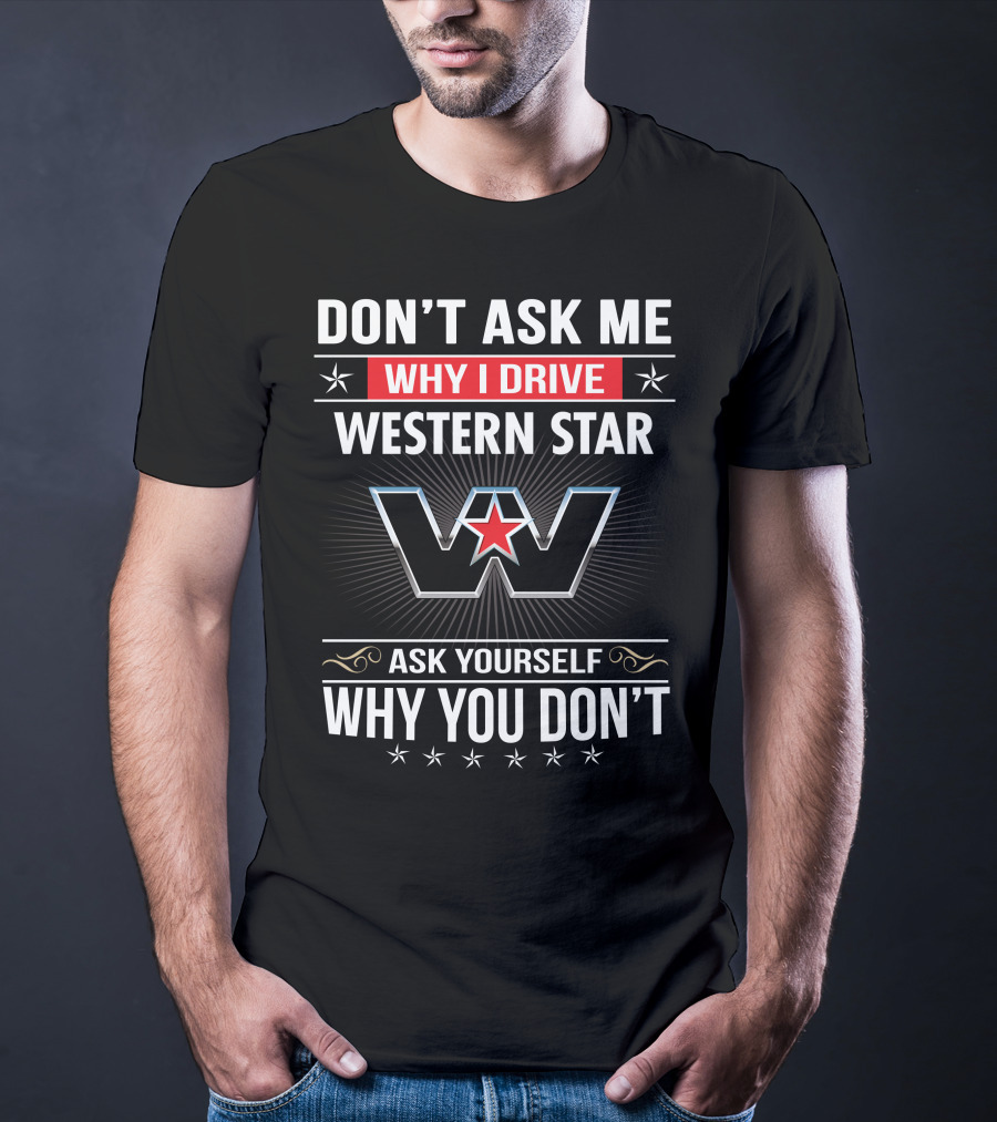 Don't Ask Me Why I Drive Western Star Ask Yourself Why You Don't T-Shirt