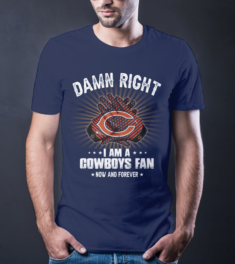 Damn Right I Am A Cowboys Fan Now And Forever Bears T-Shirt