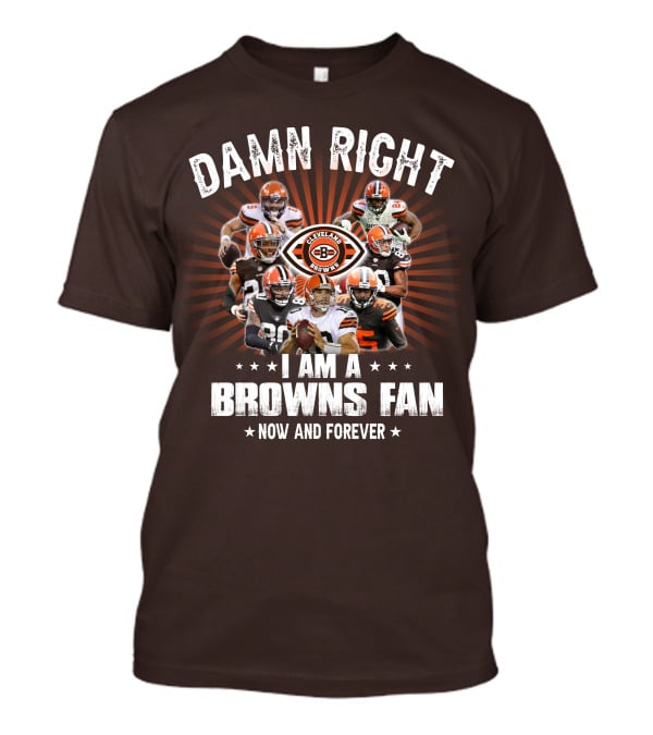 Damn Right I Am A Cleveland Browns Fan Now And Forever T-Shirt
