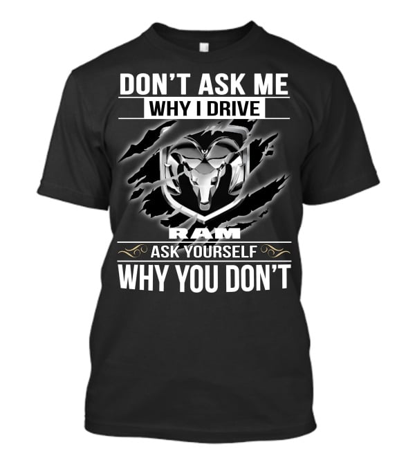 Don't Ask Me Why I Drive Ram Ask Yourself Why You Don't T-Shirt