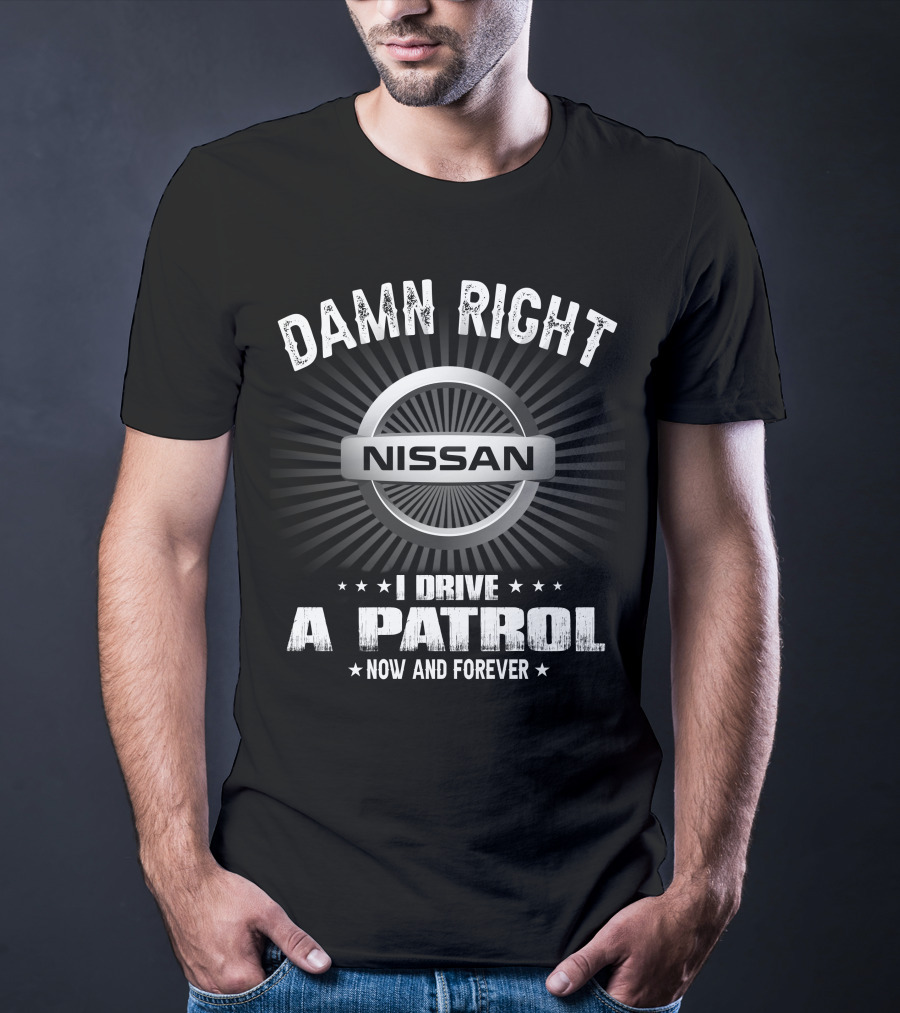 Damn Right Nissan I Drive A Patrol Now And Forever T-Shirt