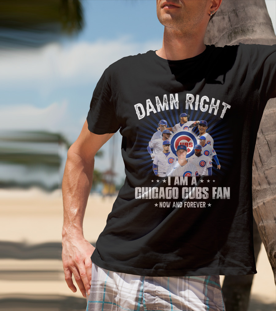 Damn Right I Am A Chicago Cubs Fan Now And Forever Cubs T-Shirt