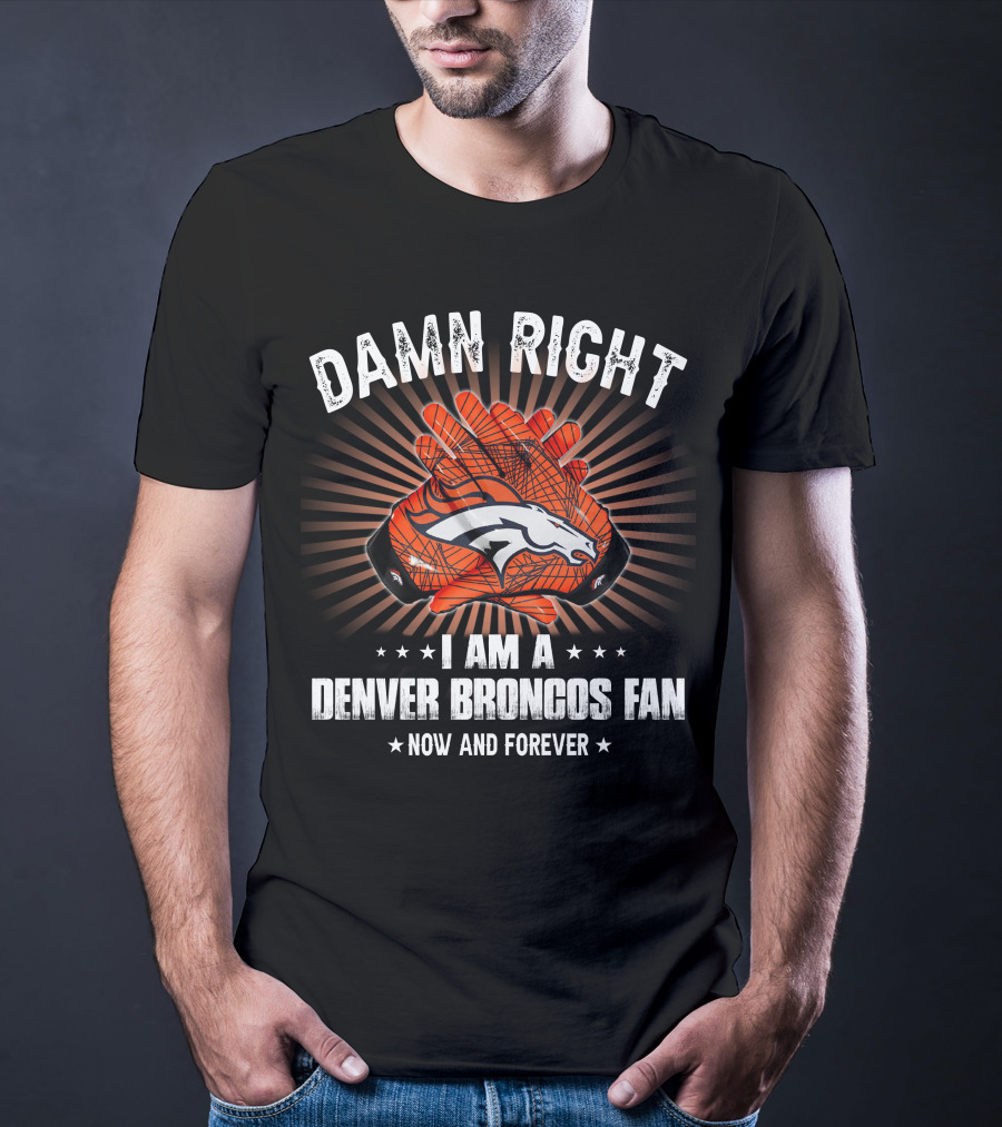 Damn Right I Am A Denver Broncos Fan Now And Forever T-Shirt