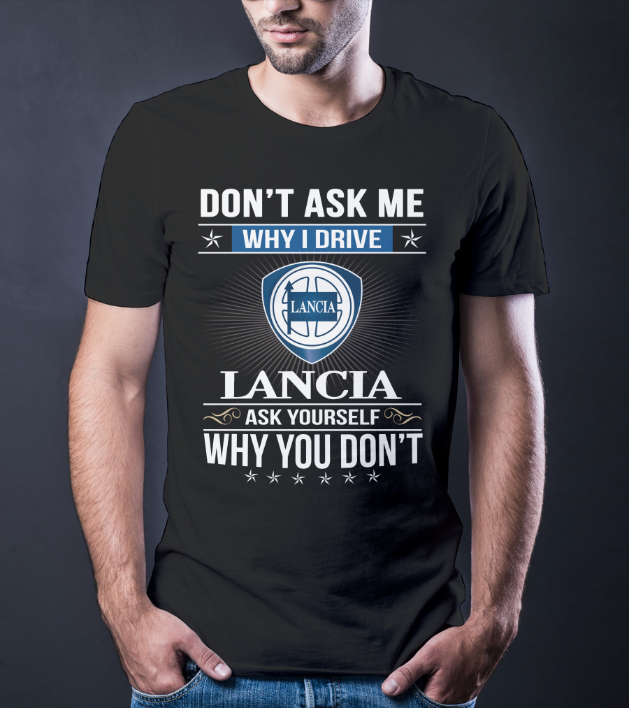 Lancia Don't Ask Me Why I Drive Ask Yourself Why You Don't T-Shirt