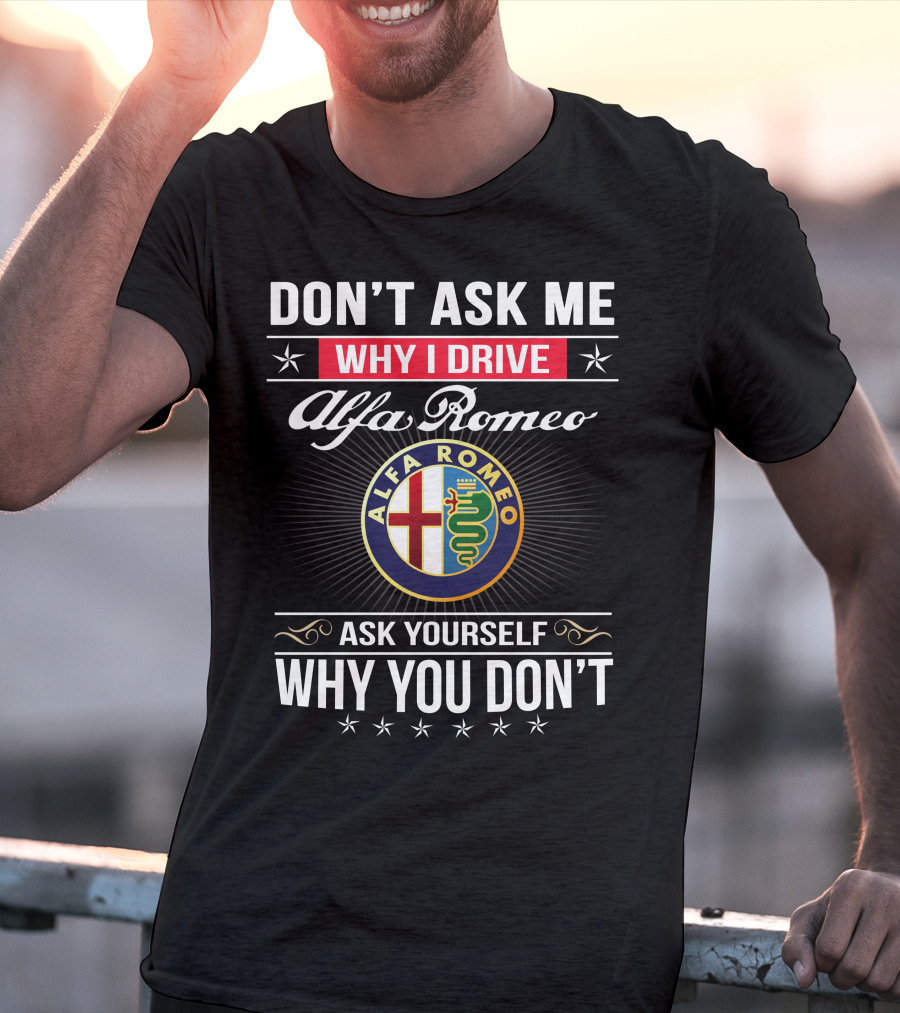 Don't Ask Me Why I Drive Alfa Romeo Ask Yourself Why You Don't Alfa Romeo T-Shirt