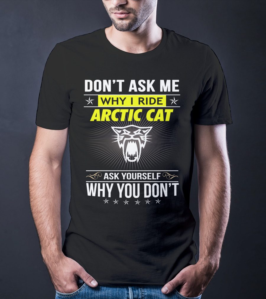 Don't Ask Me Why I Ride Arctic Cat Ask Yourself Why You Don't T-Shirt