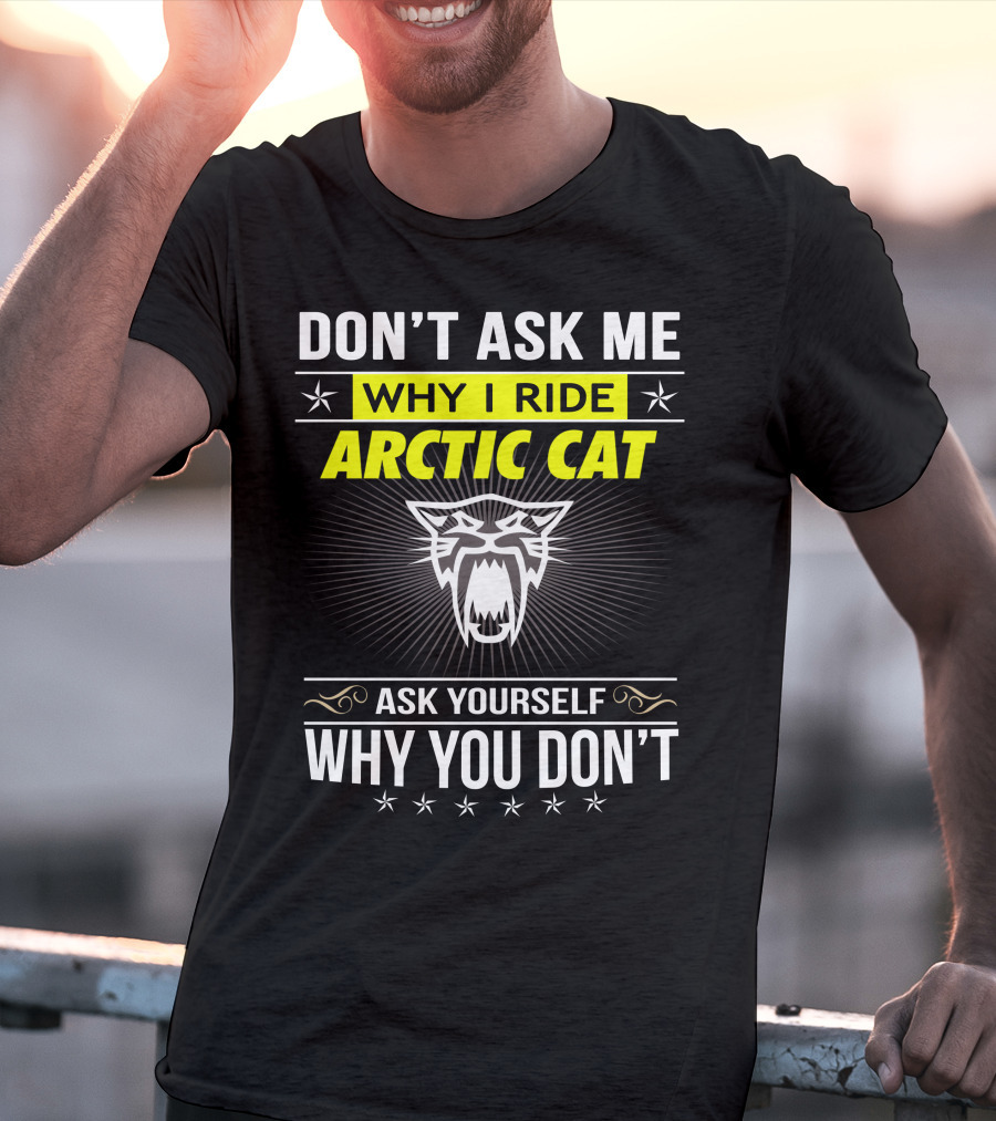 Don't Ask Me Why I Ride Arctic Cat Ask Yourself Why You Don't T-Shirt