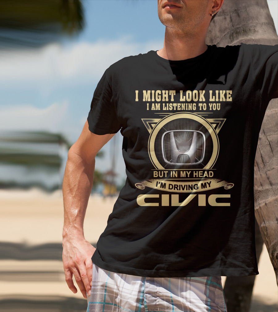 I Might Look Like I Am Listening To You But In My Head I'm Driving My Civic T-Shirt