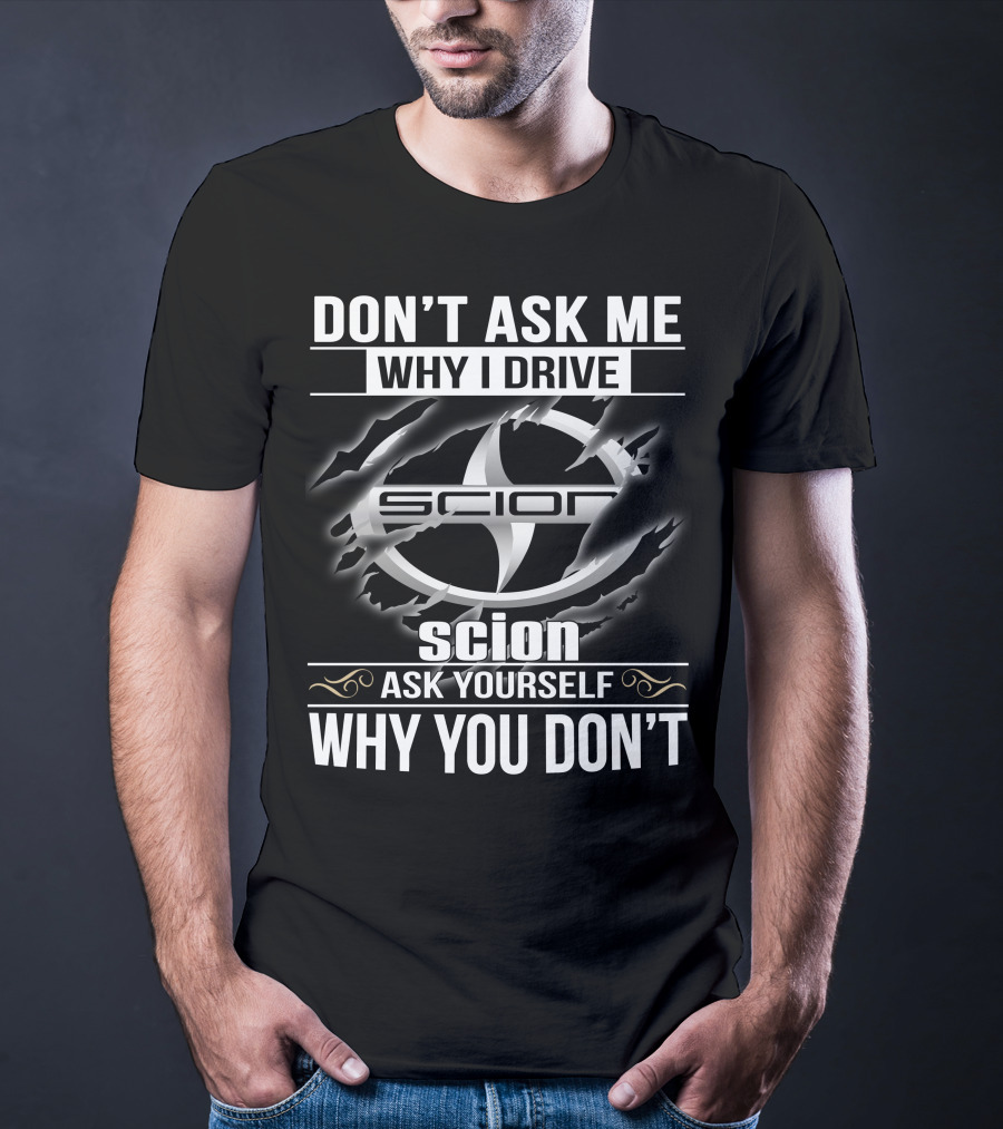 Don't Ask Me Why I Drive Scion Ask Yourself Why You Don't Scion T-Shirt