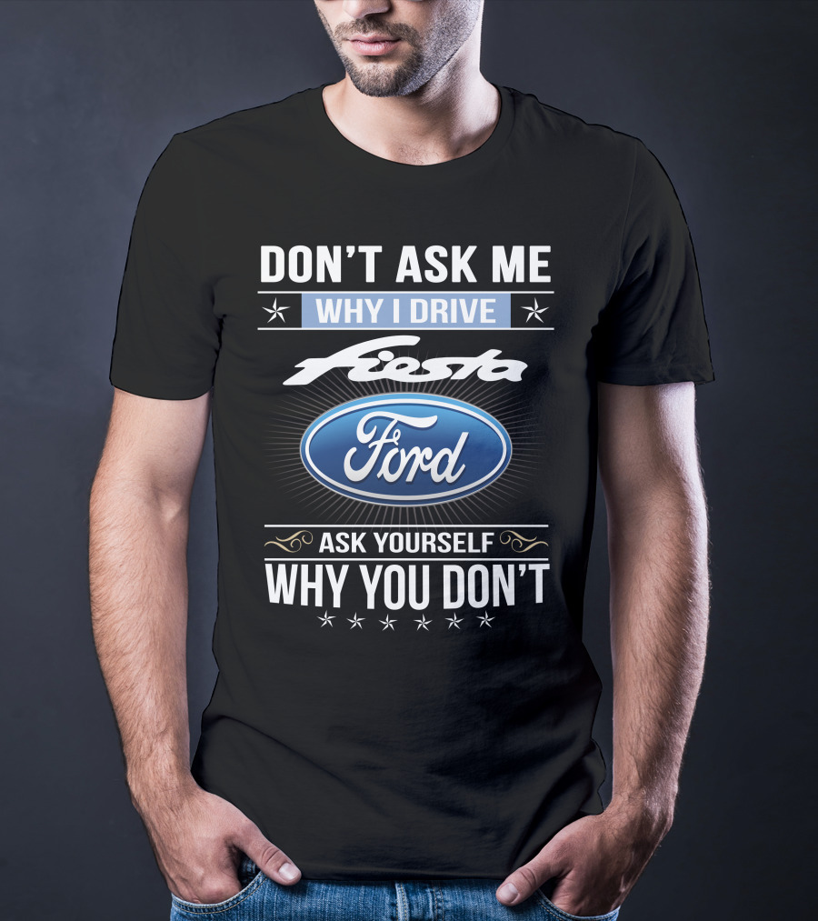 Don't Ask Me Why I Drive Ford Fiesta Ask Yourself Why You Don't T-Shirt