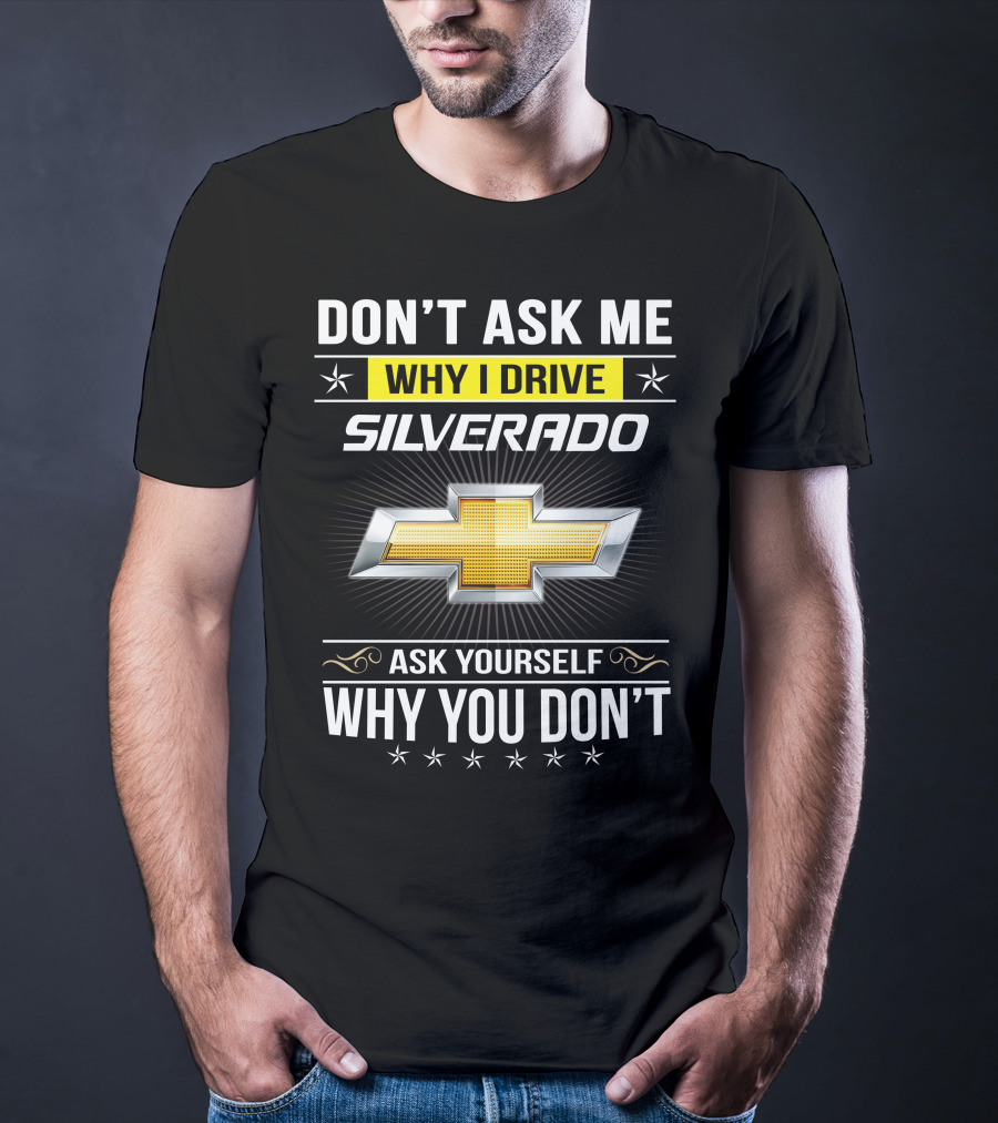 Don't Ask Me Why I Drive Silverado Chevrolet Ask Yourself Why You Don't T-Shirt