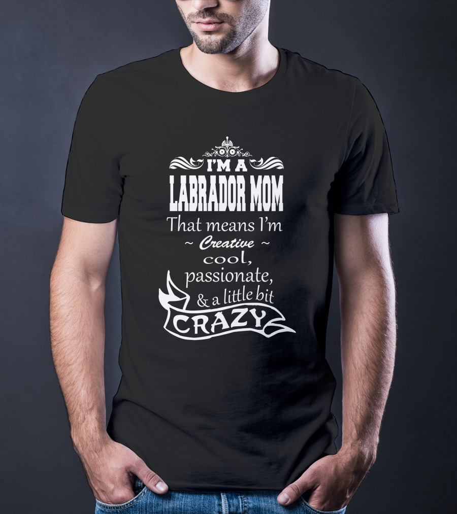 I'm A Labrador Mom That Means I'm Creative Cool Passionate And A Little Bit Crazy T-Shirt