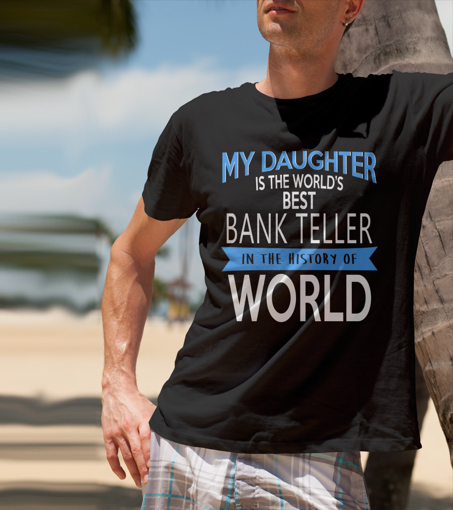 My Daughter Is The World's Best Bank Teller In The History Of World T-Shirt