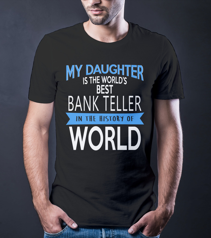 My Daughter Is The World's Best Bank Teller In The History Of World T-Shirt