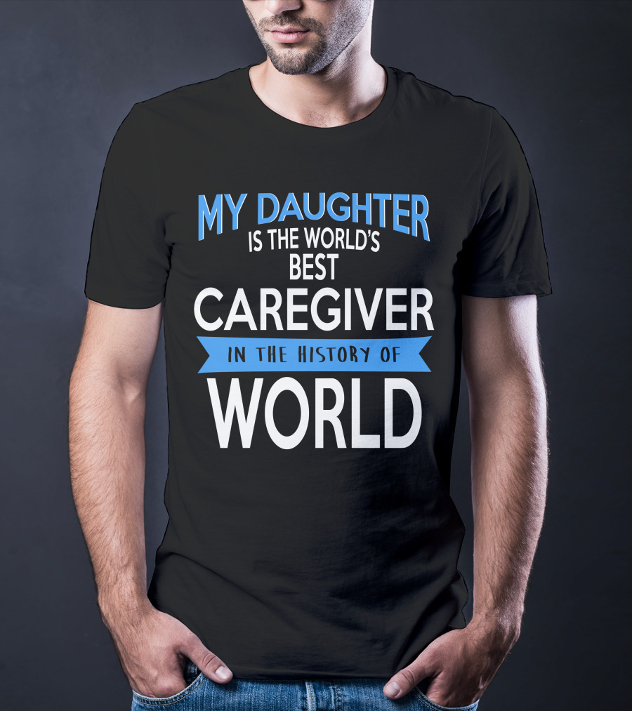 My Daughter Is The World's Best Caregiver In The History Of World T-Shirt