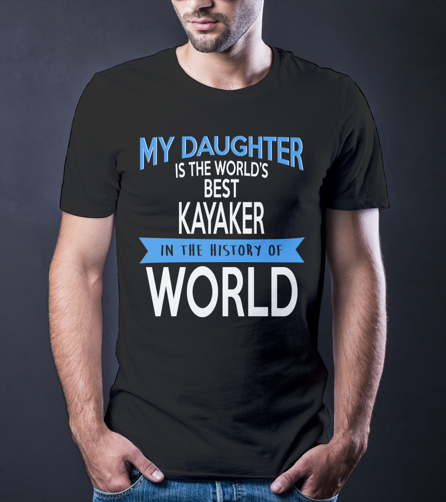 My Daughter Is The World's Best Kayaker IN The History Of World T-Shirt