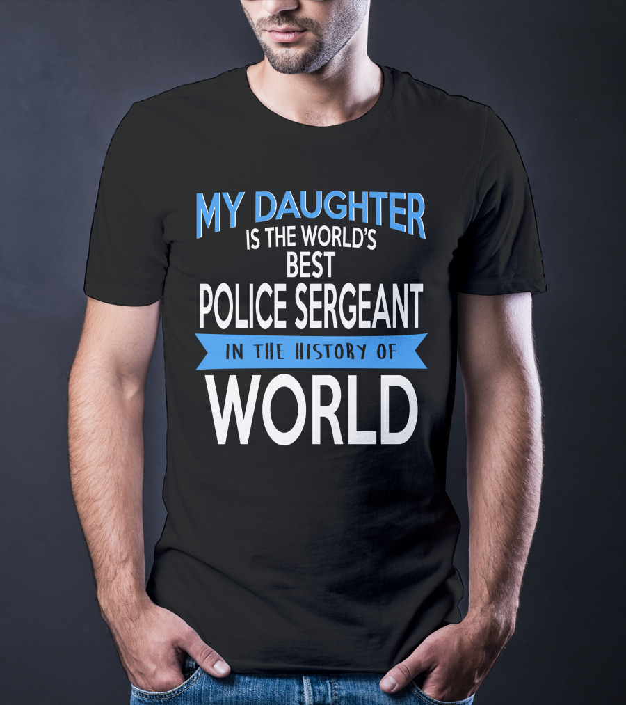 My Daughter Is The World's Best Police Sergeant In The History Of World T-Shirt