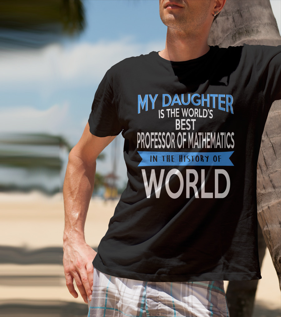 My Daughter Is The World's Best Professor Of Mathematics In The History Of World T-Shirt