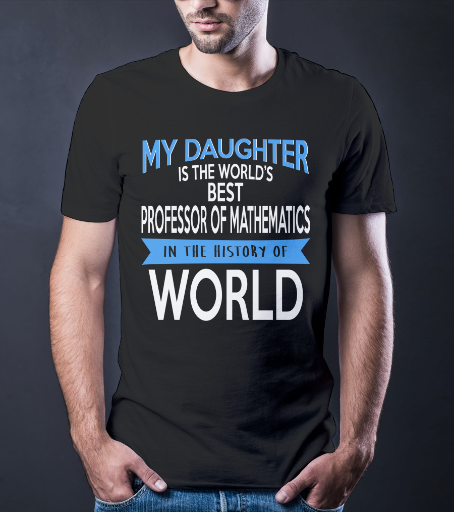 My Daughter Is The World's Best Professor Of Mathematics In The History Of World T-Shirt