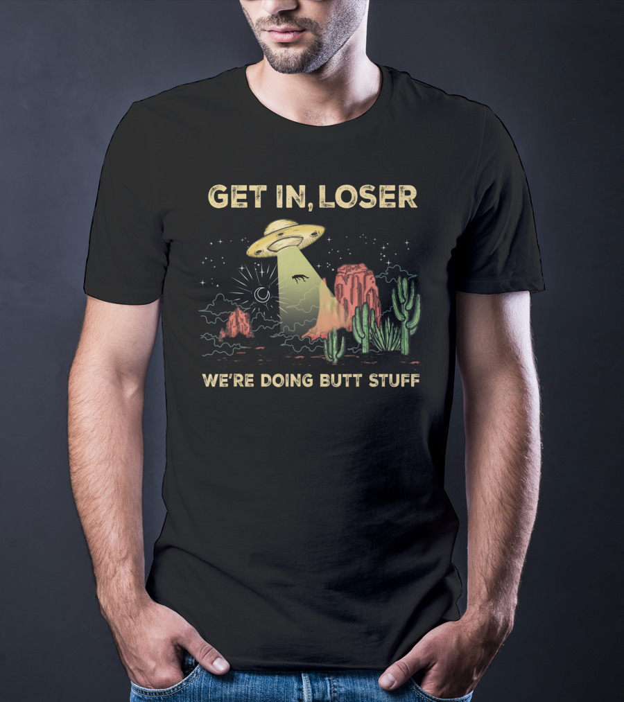 Get In Loser UFO Alien Abduction In Desert We're Doing Butt Stuff T-Shirt