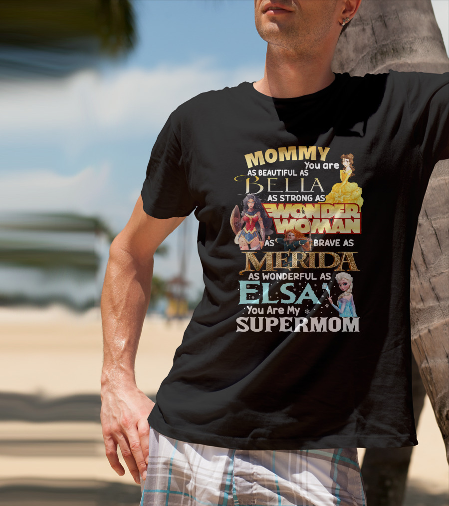 Mommy You Are As Beautiful As Bella As Strong As Wonder Woman As Brave As Merida As Wonderful As Elsa You Are My Supermom T-Shirt