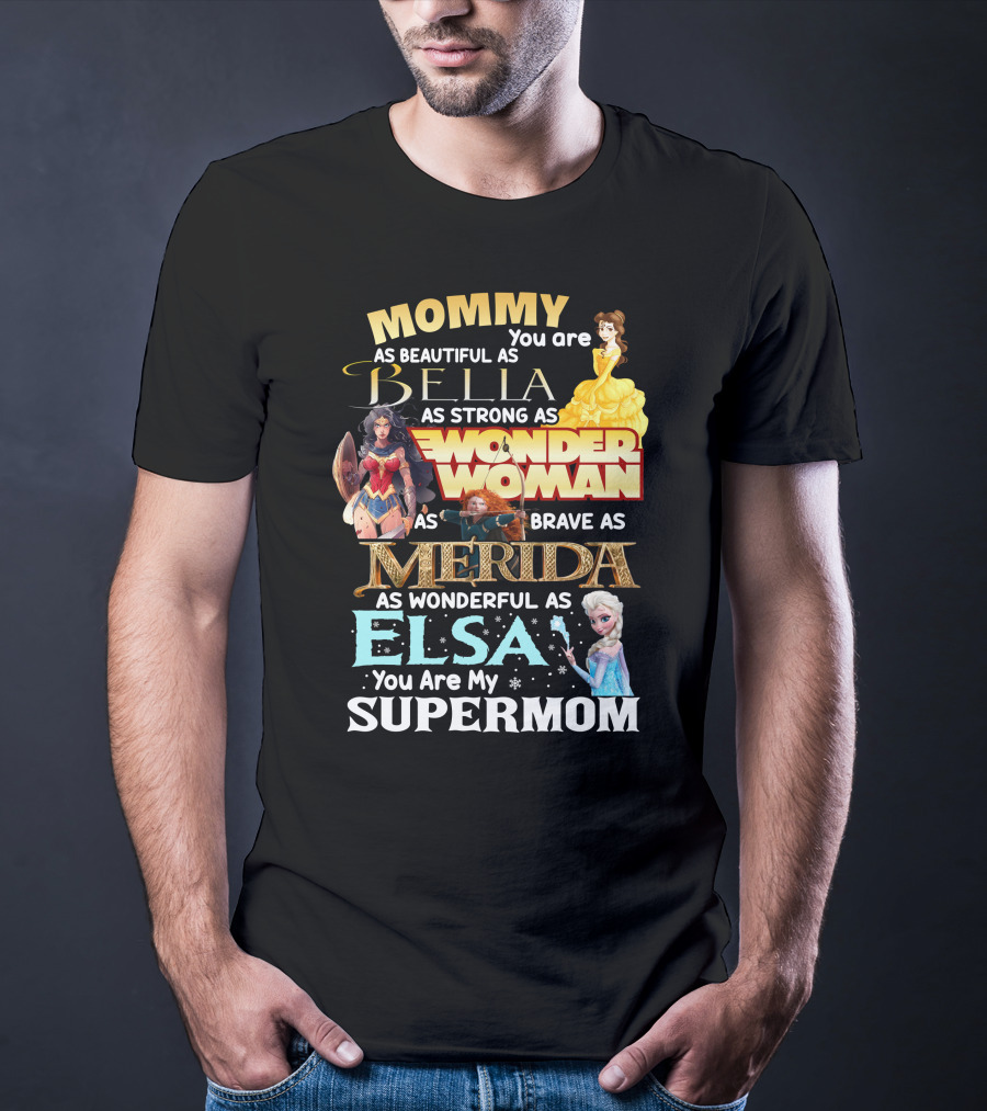 Mommy You Are As Beautiful As Bella As Strong As Wonder Woman As Brave As Merida As Wonderful As Elsa You Are My Supermom T-Shirt