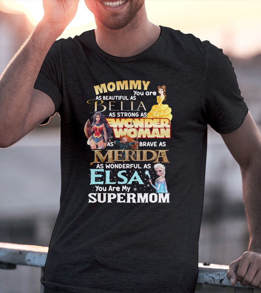 Mommy You Are As Beautiful As Bella As Strong As Wonder Woman As Brave As Merida As Wonderful As Elsa You Are My Supermom T-Shirt