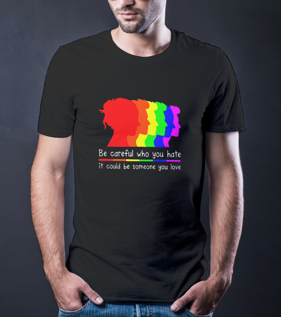 Be Careful Who You Hate It Could Be Someone You Love Pride Rainbow T-Shirt