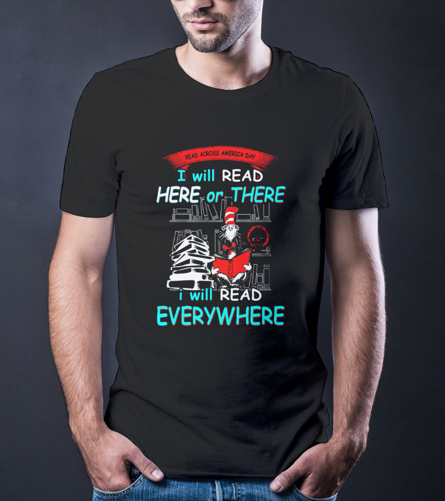 Read Across America Day I Will Read Here Or There I Will Read Everywhere Dr Seuss Cat In The Hat T-Shirt