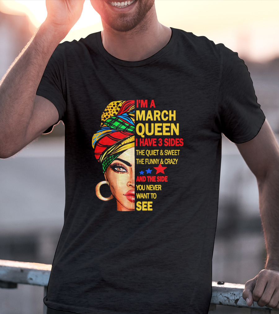 I'm A March Queen I Have 3 Sides The Quiet & Sweet The Funny & Crazy And The Side You Never Want To See T-Shirt