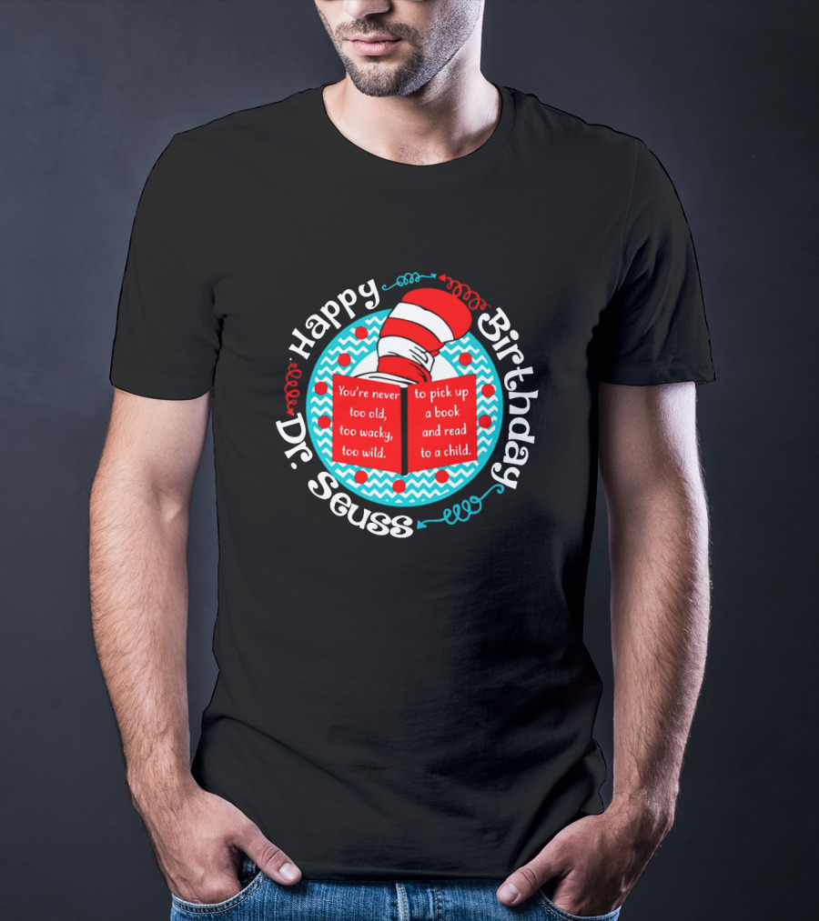 Happy Birthday Dr Seuss You're Never Too Old Too Wacky Too Wild To Pick Up A Book And Read To A Child T-Shirt