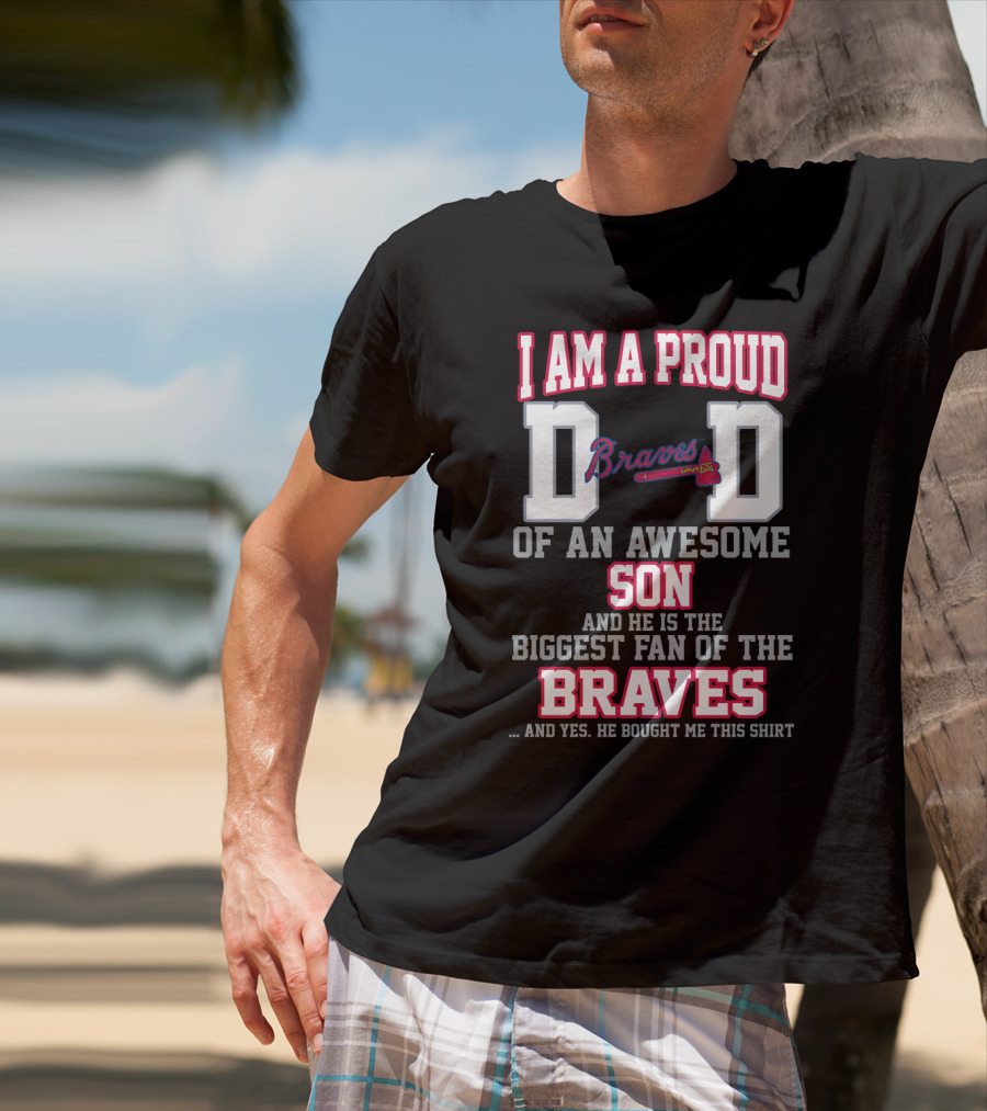 I Am A Proud Dad Of An Awesome Son And He Is The Biggest Fan Of The Braves T-Shirt