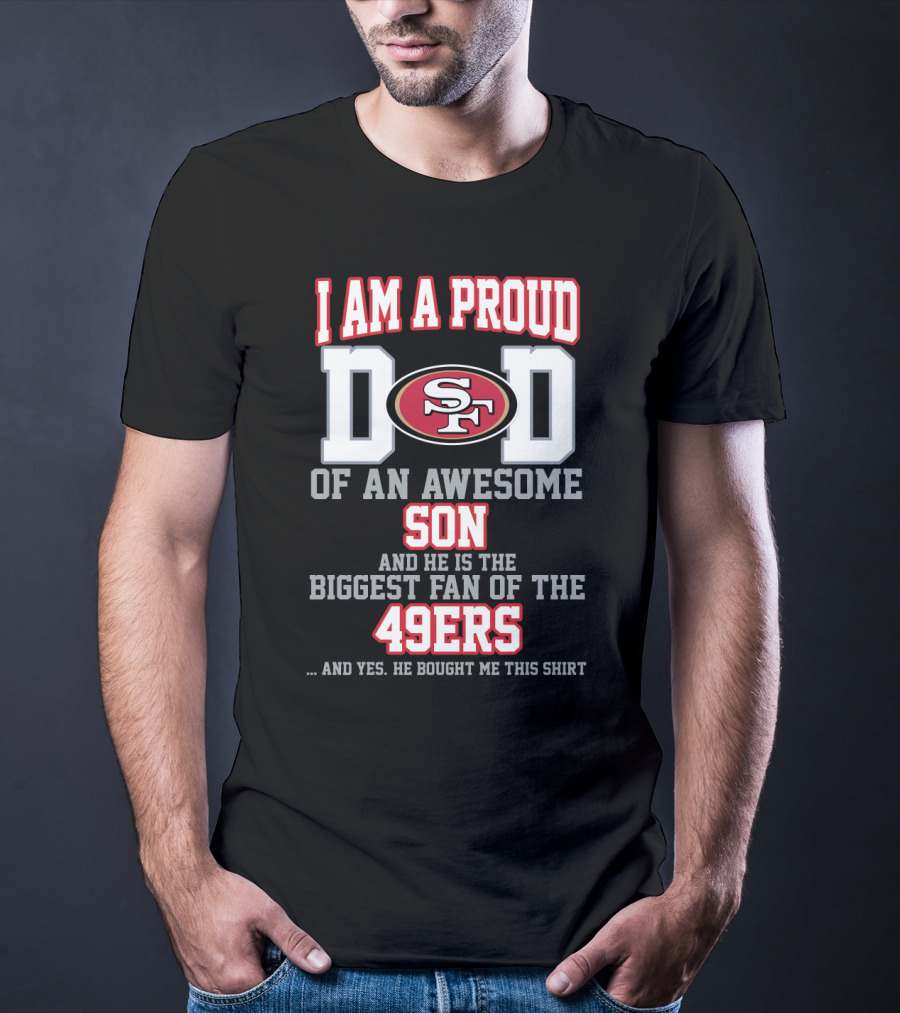 I Am A Proud Dad Of An Awesome Son And He Is The Biggest Fan Of The 49ers T-Shirt