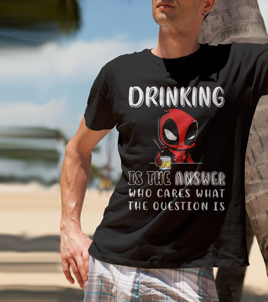 Deadpool Drinking Is The Answer Who Cares What The Question Is T-Shirt