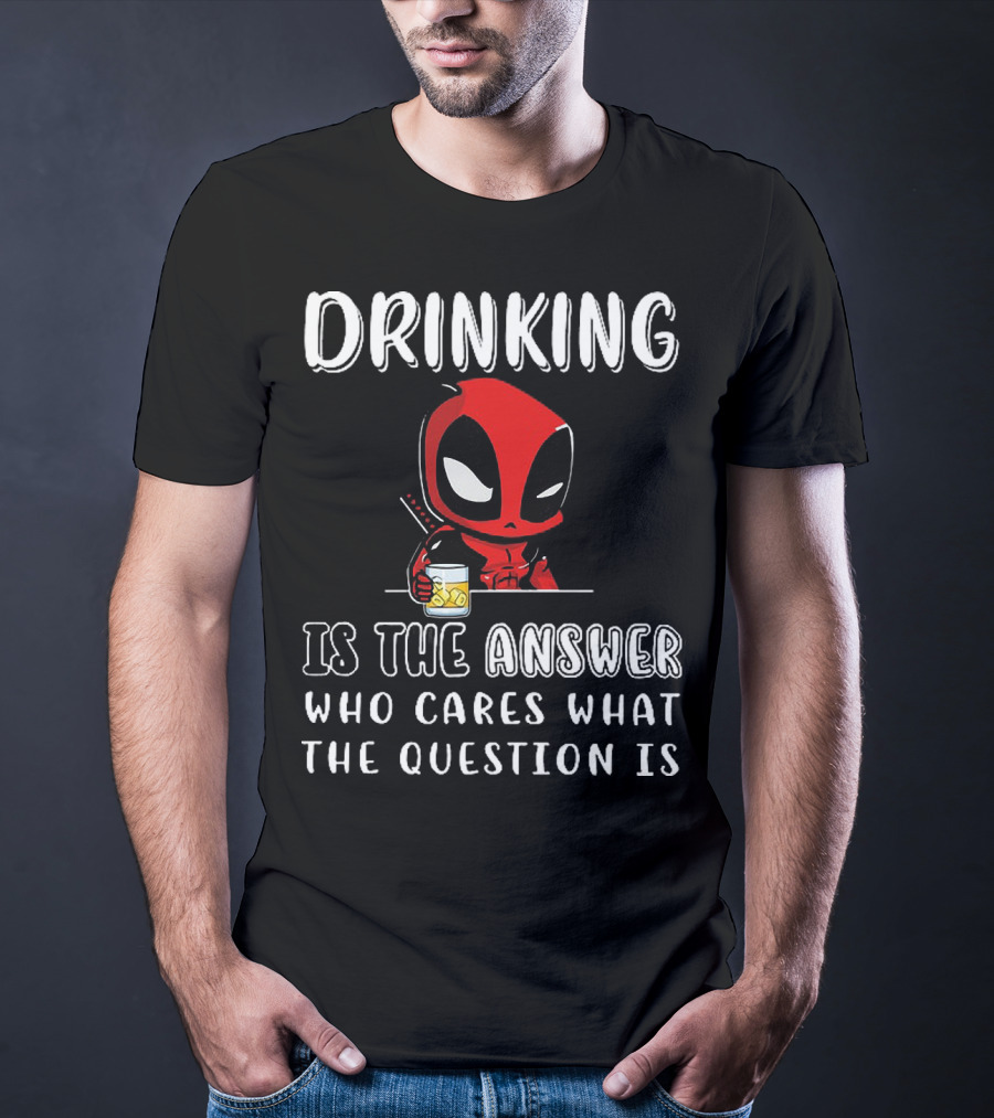 Deadpool Drinking Is The Answer Who Cares What The Question Is T-Shirt