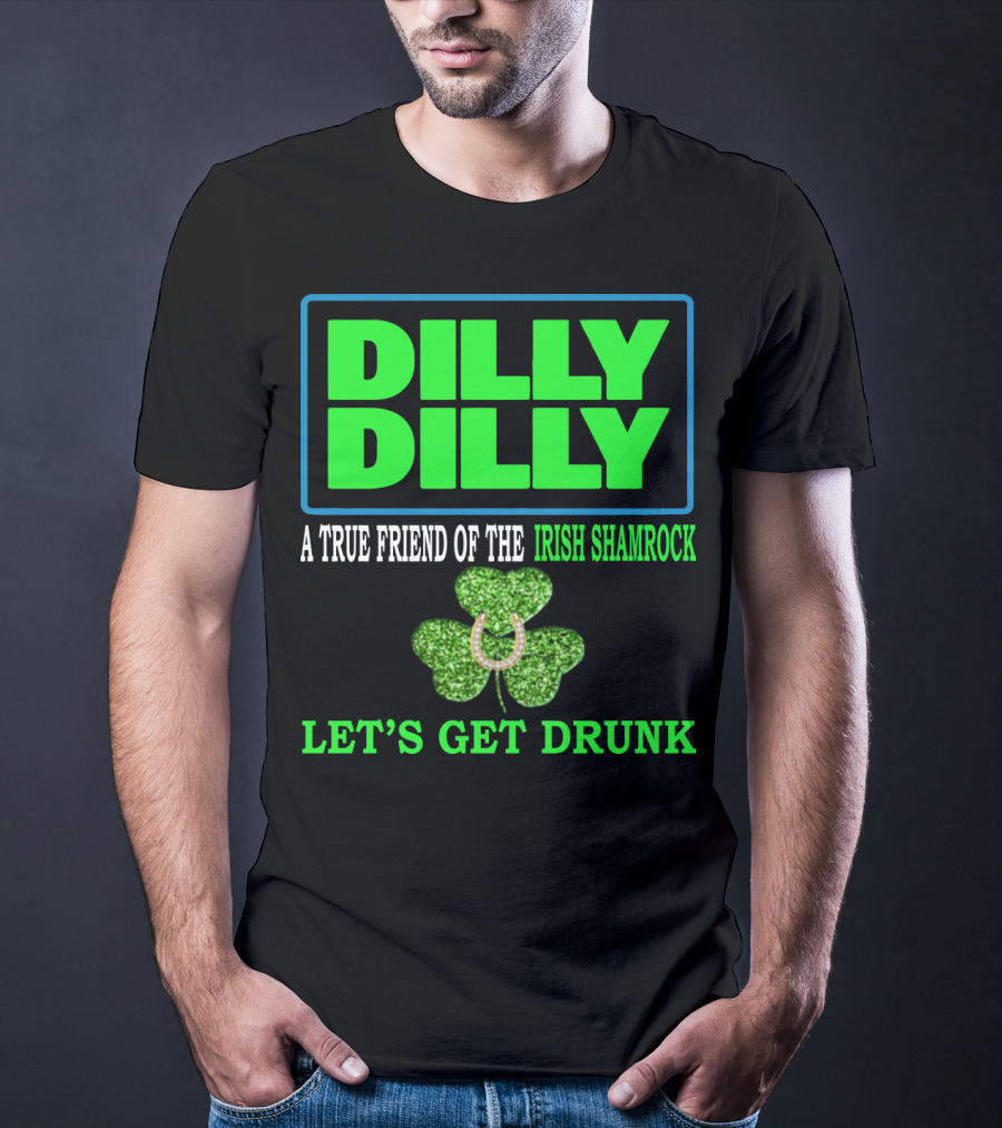 Dilly Dilly A True Friend Of The Irish Shamrock Let's Get Drunk St Patricks Day T-Shirt