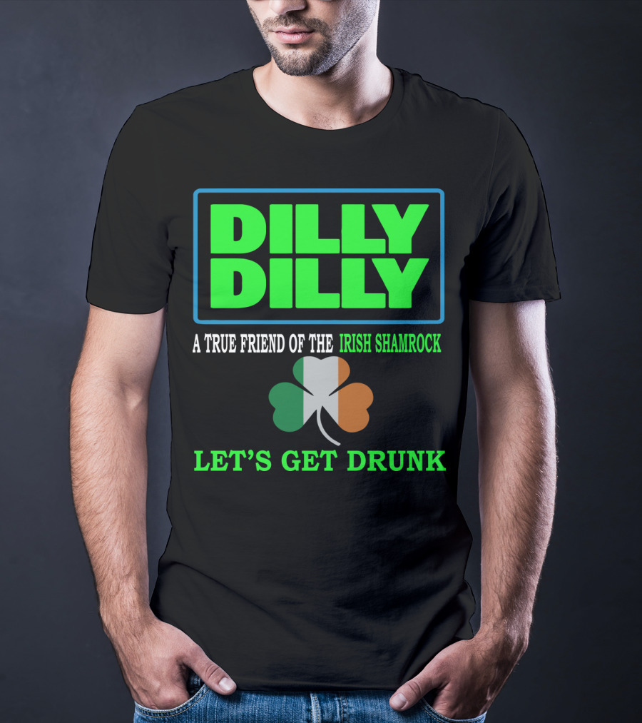 Dilly Dilly Let’s Get Drunk St Patricks Day Irish Shamrock A True Friend T-Shirt