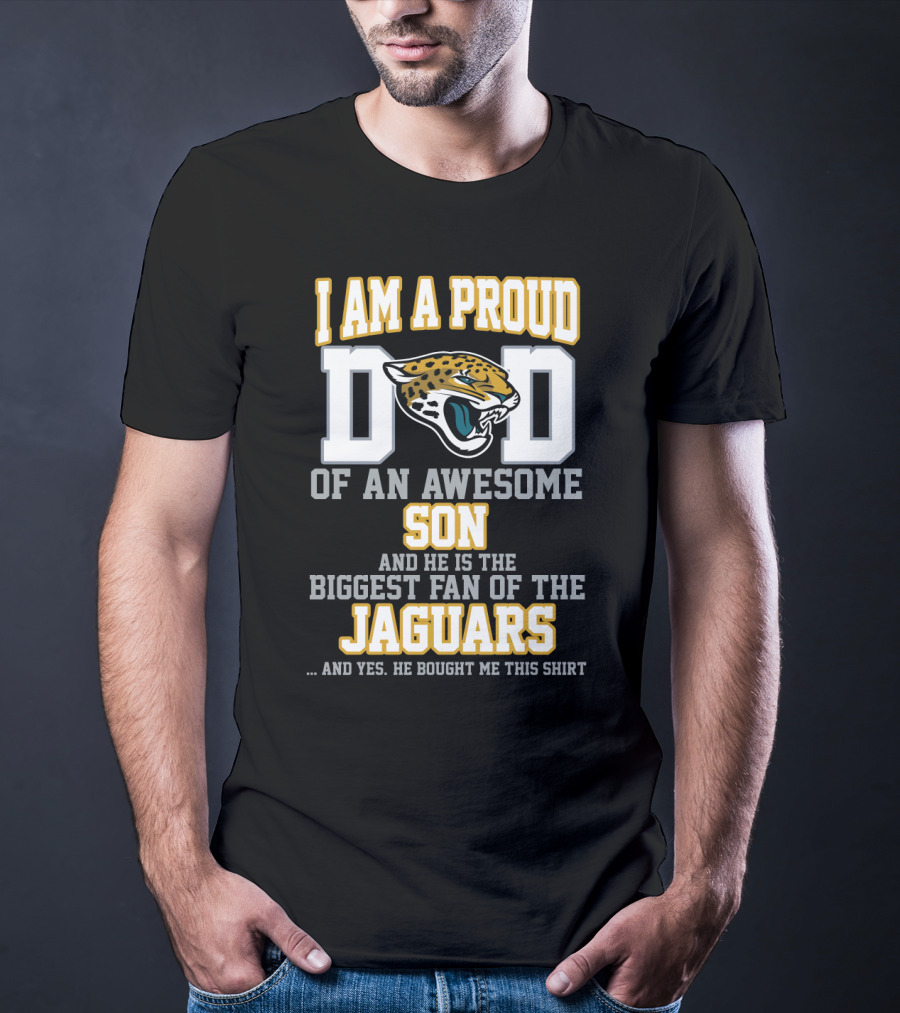I Am A Proud Dad Of An Awesome Son Biggest Fan Of The Jaguars Yes He Bought Me This T-Shirt