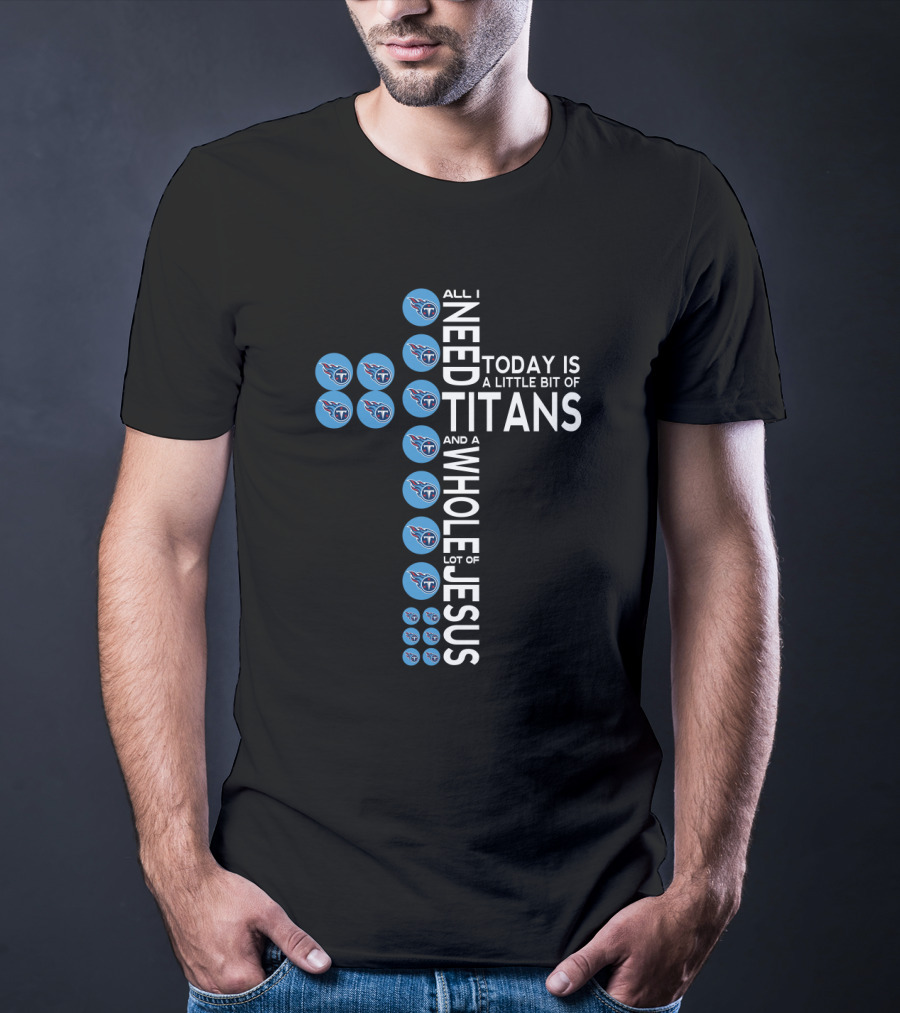 All I Need Today Is A Little Bit Of Titans And A Whole Lot Of Jesus T-Shirt
