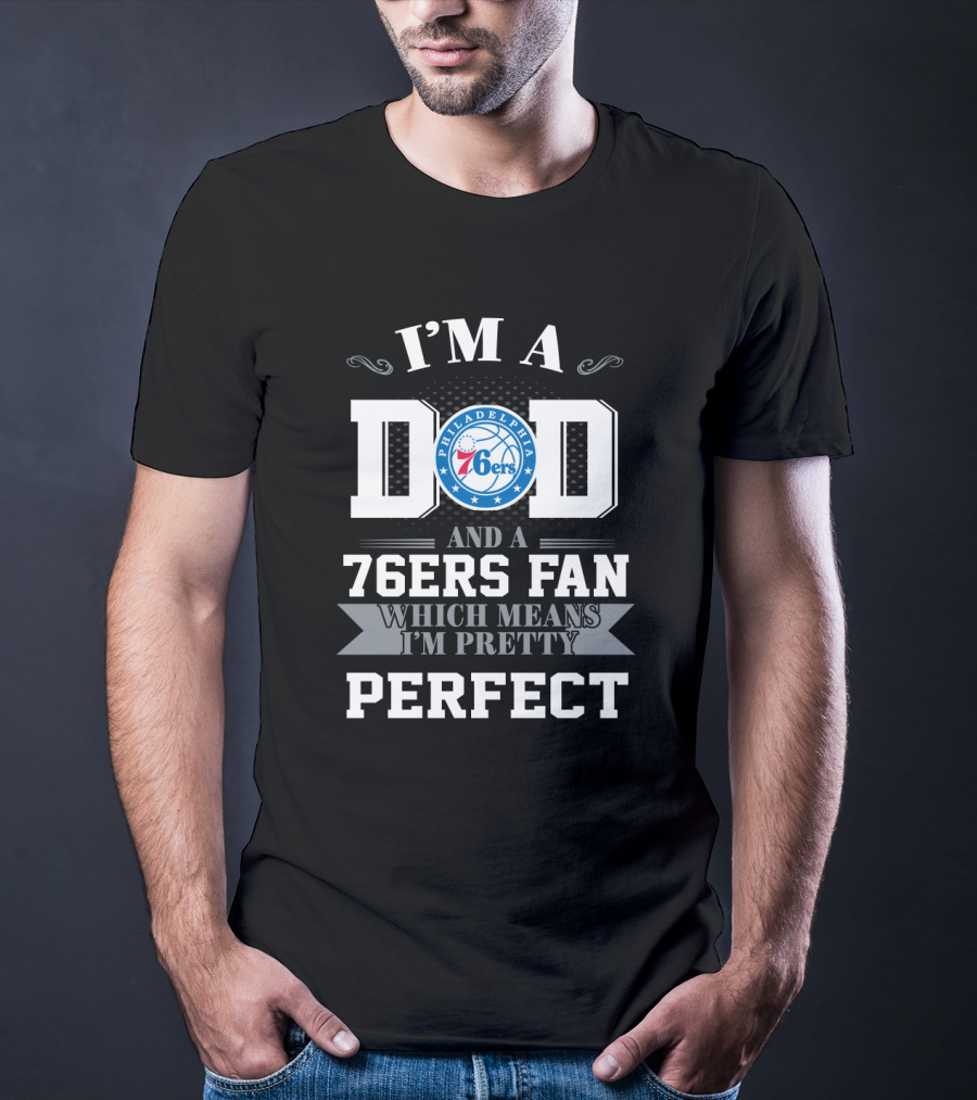 I'm A Dad And A 76ers Fan Which Means I'm Pretty Perfect T-Shirt