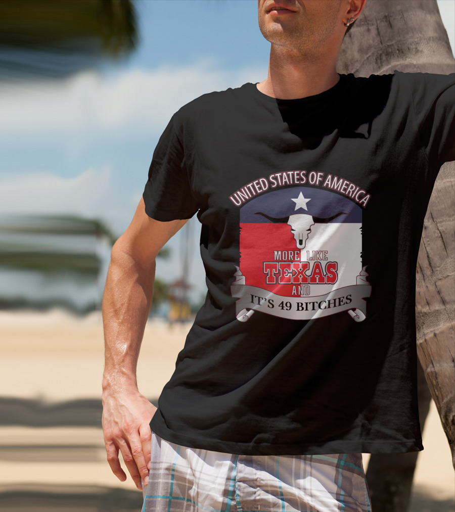 United States Of America More Like Texas And It's 49 Bitches T-Shirt
