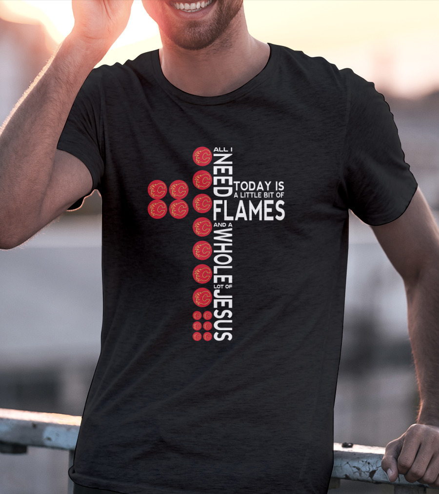 All I Need Today Is A Little Bit Of Flames And A Whole Lot Of Jesus Calgary Fans Cross T-Shirt