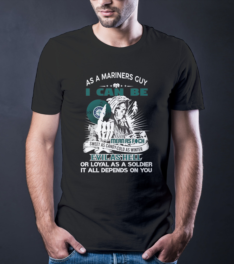 As A Mariners Guy I Can Be Mean As F Sweet As Candy Cold As Winter Evil As Hell Or Loyal As A Soldier It All Depends On You T-Shirt