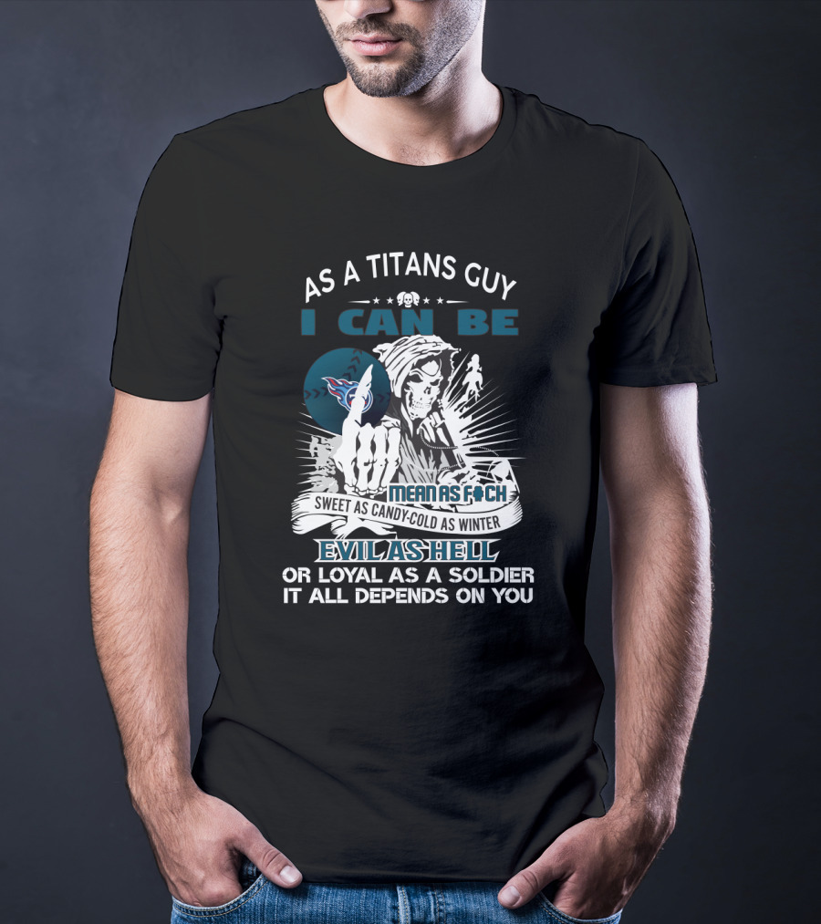As A Titans Guy I Can Be Mean As F Sweet As Candy Cold As Winter Evil As Hell Or Loyal As A Soldier It All Depends On You T-Shirt