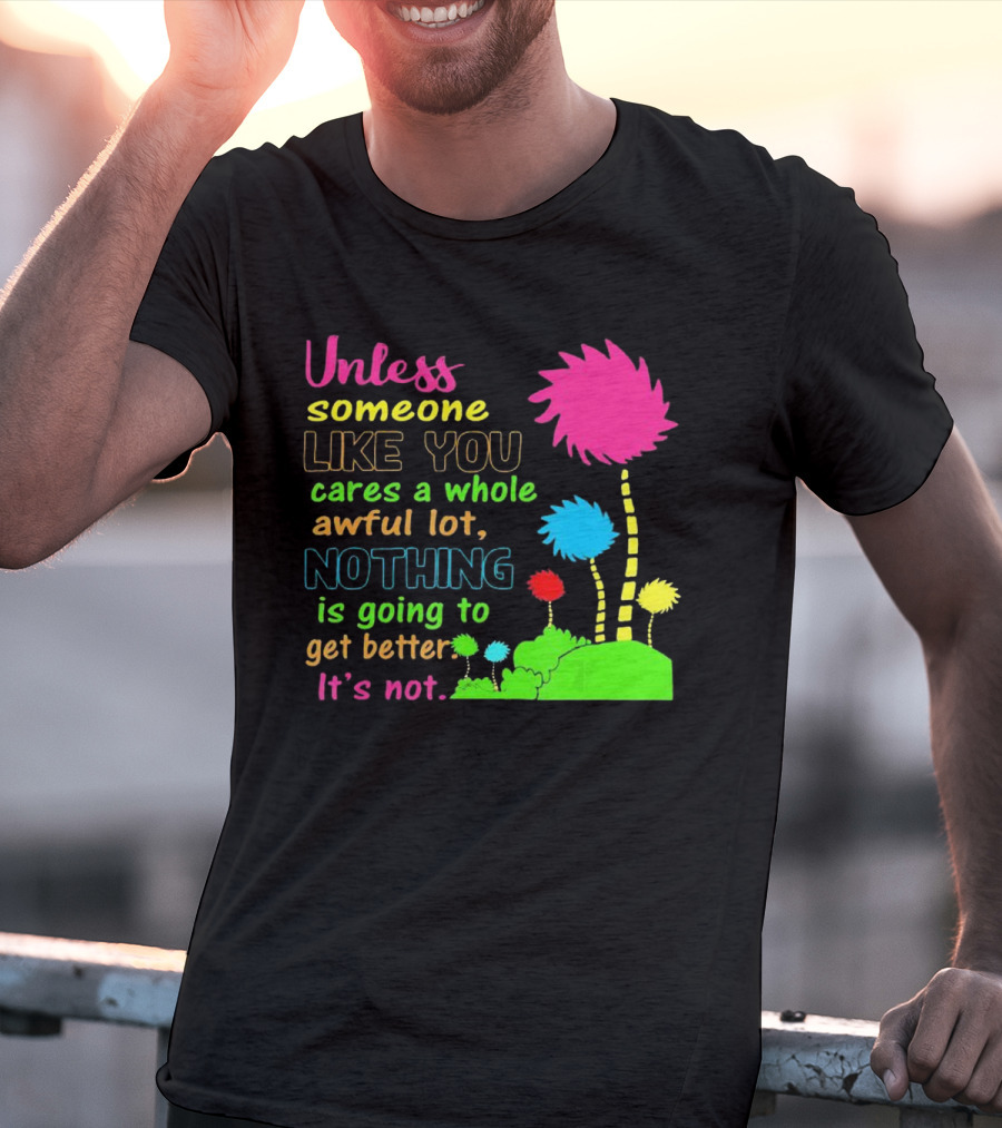 Unless Someone Like You Earth Day Cares Nothing Is Going To Get Better It's Not T-Shirt