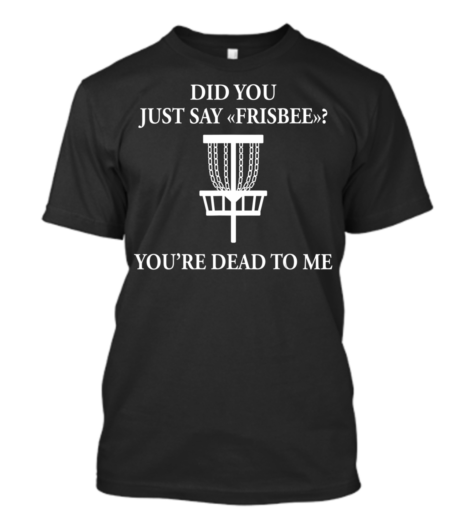 Did You Just Say Frisbee You're Dead To Me Disc Golf Basket T-Shirt