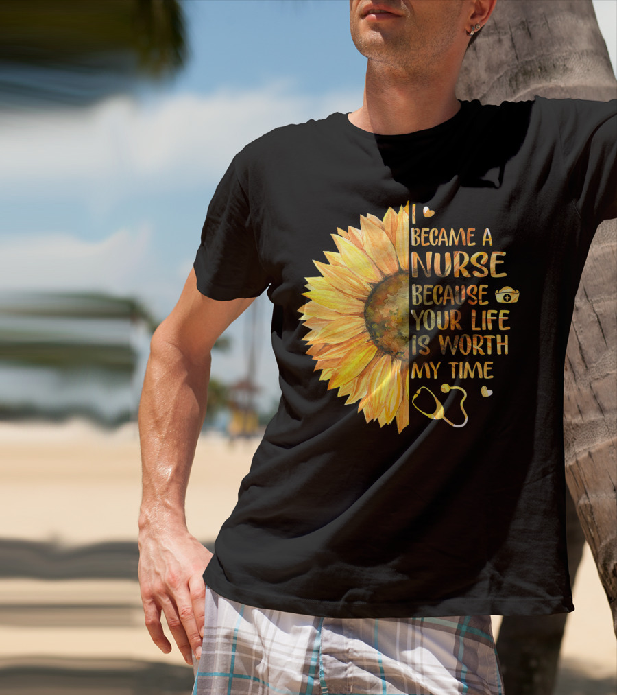 I Became A Nurse Because Your Life Is Worth My Time Sunflower Stethoscope Heart T-Shirt